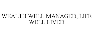 WEALTH WELL MANAGED, LIFE WELL LIVED