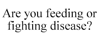 ARE YOU FEEDING OR FIGHTING DISEASE?