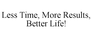 LESS TIME, MORE RESULTS, BETTER LIFE!