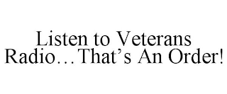 LISTEN TO VETERANS RADIO...THAT'S AN ORDER!