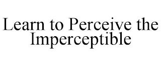 LEARN TO PERCEIVE THE IMPERCEPTIBLE