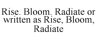 RISE. BLOOM. RADIATE OR WRITTEN AS RISE, BLOOM, RADIATE