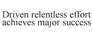 DRIVEN RELENTLESS EFFORT ACHIEVES MAJOR SUCCESS