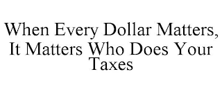 WHEN EVERY DOLLAR MATTERS, IT MATTERS WHO DOES YOUR TAXES