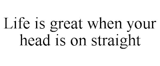 LIFE IS GREAT WHEN YOUR HEAD IS ON STRAIGHT