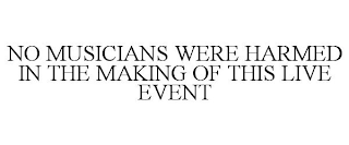 NO MUSICIANS WERE HARMED IN THE MAKING OF THIS LIVE EVENT