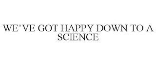 WE'VE GOT HAPPY DOWN TO A SCIENCE