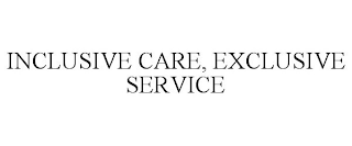 INCLUSIVE CARE, EXCLUSIVE SERVICE