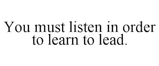 YOU MUST LISTEN IN ORDER TO LEARN TO LEAD.