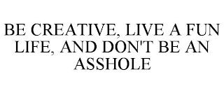 BE CREATIVE, LIVE A FUN LIFE, AND DON'T BE AN ASSHOLE