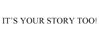 IT'S YOUR STORY TOO!