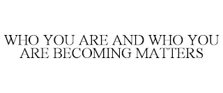 WHO YOU ARE AND WHO YOU ARE BECOMING MATTERS