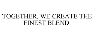 TOGETHER, WE CREATE THE FINEST BLEND.