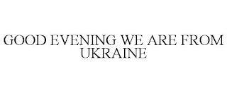 GOOD EVENING WE ARE FROM UKRAINE