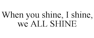 WHEN YOU SHINE, I SHINE, WE ALL SHINE