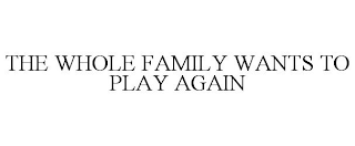 THE WHOLE FAMILY WANTS TO PLAY AGAIN