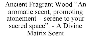 ANCIENT FRAGRANT WOOD "AN AROMATIC SCENT, PROMOTING ATONEMENT + SERENE TO YOUR SACRED SPACE". - A DIVINE MATRIX SCENT