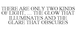 THERE ARE ONLY TWO KINDS OF LIGHT, .... THE GLOW THAT ILLUMINATES AND THE GLARE THAT OBSCURES