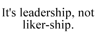 IT'S LEADERSHIP, NOT LIKER-SHIP.