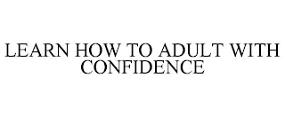 LEARN HOW TO ADULT WITH CONFIDENCE