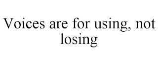 VOICES ARE FOR USING, NOT LOSING