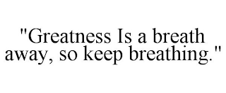 "GREATNESS IS A BREATH AWAY, SO KEEP BREATHING."