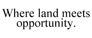 WHERE LAND MEETS OPPORTUNITY.