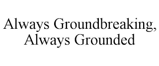 ALWAYS GROUNDBREAKING, ALWAYS GROUNDED