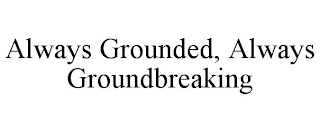 ALWAYS GROUNDED, ALWAYS GROUNDBREAKING