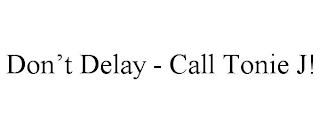 DON'T DELAY - CALL TONIE J!