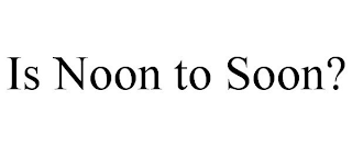 IS NOON TO SOON?