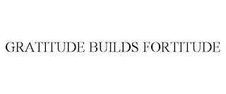 GRATITUDE BUILDS FORTITUDE