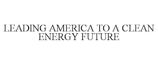 LEADING AMERICA TO A CLEAN ENERGY FUTURE