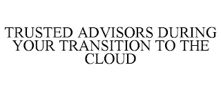 TRUSTED ADVISORS DURING YOUR TRANSITION TO THE CLOUD