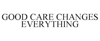 GOOD CARE CHANGES EVERYTHING