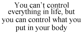 YOU CAN'T CONTROL EVERYTHING IN LIFE, BUT YOU CAN CONTROL WHAT YOU PUT IN YOUR BODY