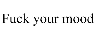 FUCK YOUR MOOD
