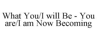 WHAT YOU/I WILL BE - YOU ARE/I AM NOW BECOMING