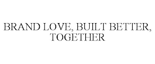 BRAND LOVE, BUILT BETTER, TOGETHER