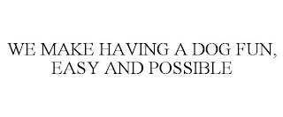 WE MAKE HAVING A DOG FUN, EASY AND POSSIBLE