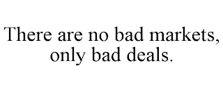 THERE ARE NO BAD MARKETS, ONLY BAD DEALS.