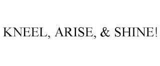 KNEEL, ARISE, & SHINE!