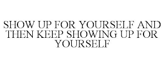 SHOW UP FOR YOURSELF AND THEN KEEP SHOWING UP FOR YOURSELF