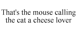 THAT'S THE MOUSE CALLING THE CAT A CHEESE LOVER