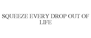 SQUEEZE EVERY DROP OUT OF LIFE