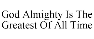 GOD ALMIGHTY IS THE GREATEST OF ALL TIME