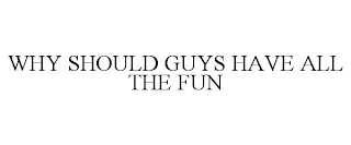 WHY SHOULD GUYS HAVE ALL THE FUN