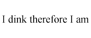 I DINK THEREFORE I AM