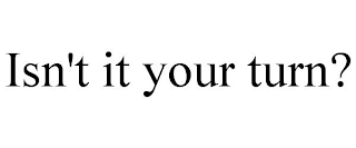 ISN'T IT YOUR TURN?