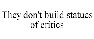 THEY DON'T BUILD STATUES OF CRITICS